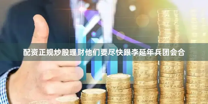 配资正规炒股理财他们要尽快跟李延年兵团会合