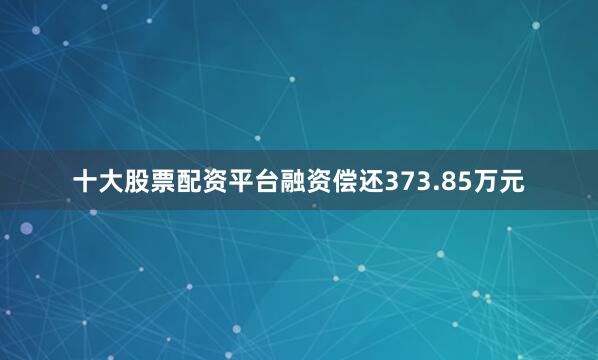 十大股票配资平台融资偿还373.85万元